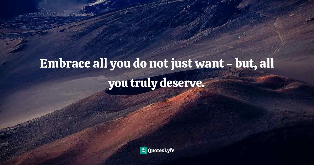 Channeling Quotes: "Embrace all you do not just want - but, all you truly deserve."