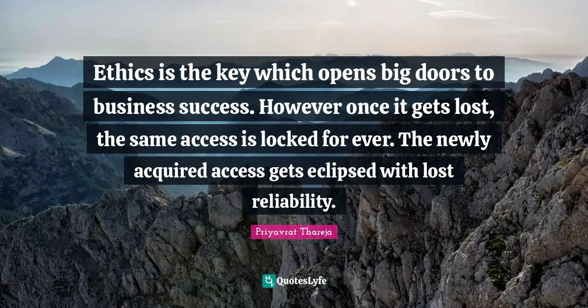 Priyavrat Thareja Quotes: "Ethics is the key which opens big doors to business success. However once it gets lost, the same access is locked for ever. The newly acquired access gets eclipsed with lost reliability."