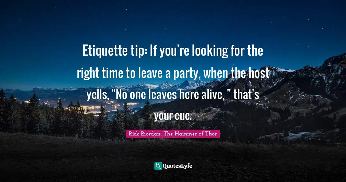 Etiquette tip: If you're looking for the right time to leave a party, when the host yells, "No one leaves here alive, " that's your cue.