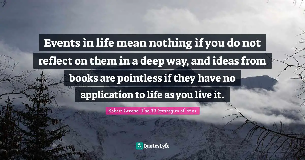 Events in life mean nothing if you do not reflect on them in a deep way, and ideas from books are pointless if they have no application to life as you live it.