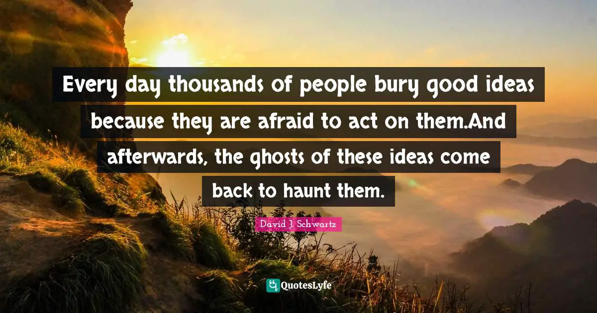David J Quotes: "Every day thousands of people bury good ideas because they are afraid to act on them.And afterwards, the ghosts of these ideas come back to haunt them."