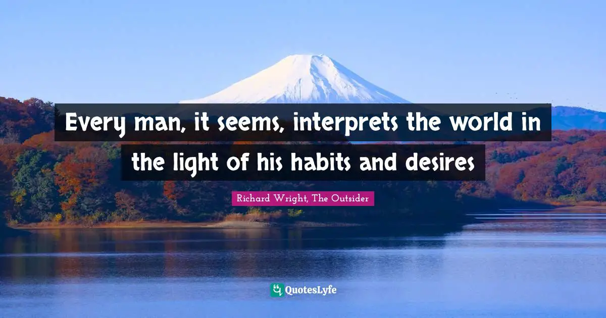 Every man, it seems, interprets the world in the light of his habits and desires