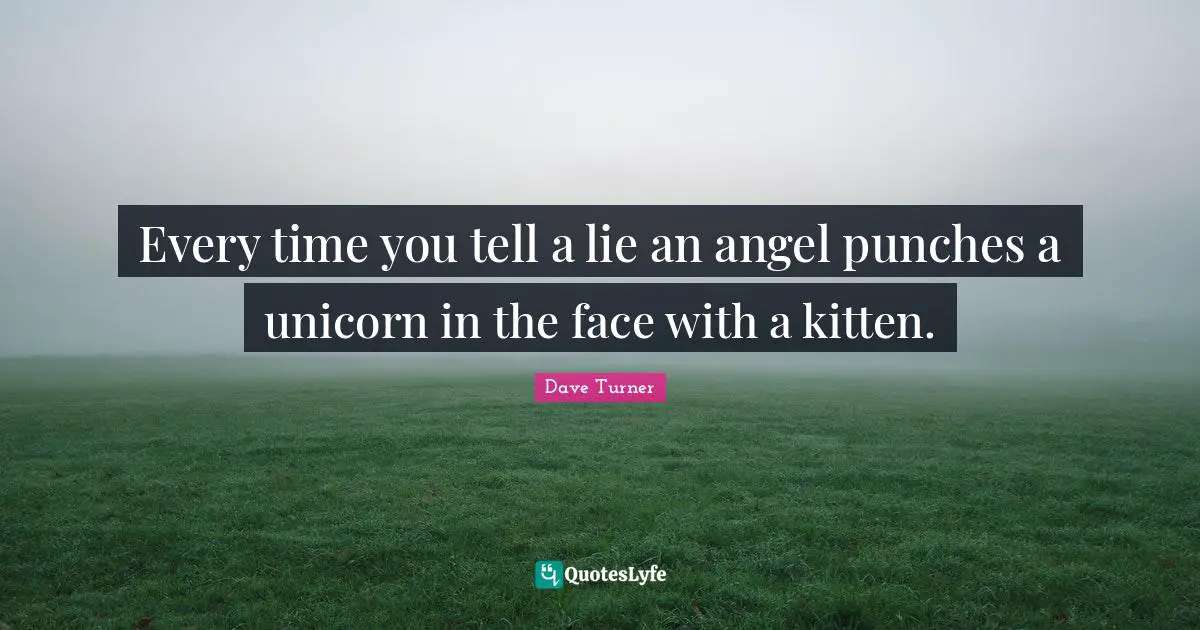 Every time you tell a lie an angel punches a unicorn in the face with a kitten.