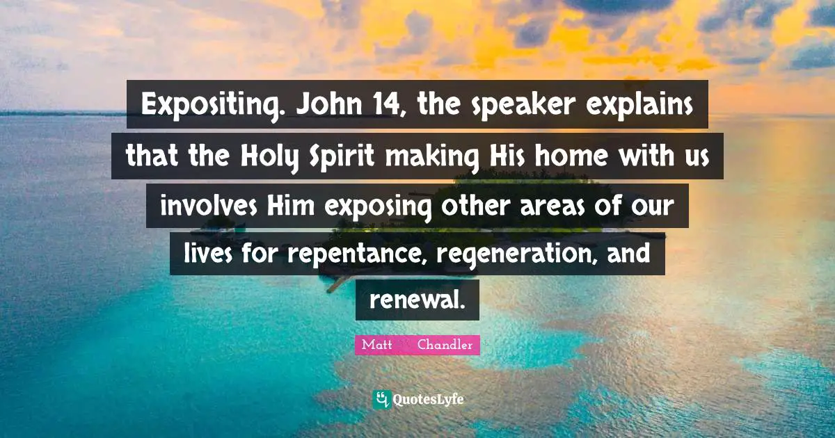 Expositing. John 14, the speaker explains that the Holy Spirit making His home with us involves Him exposing other areas of our lives for repentance, regeneration, and renewal.