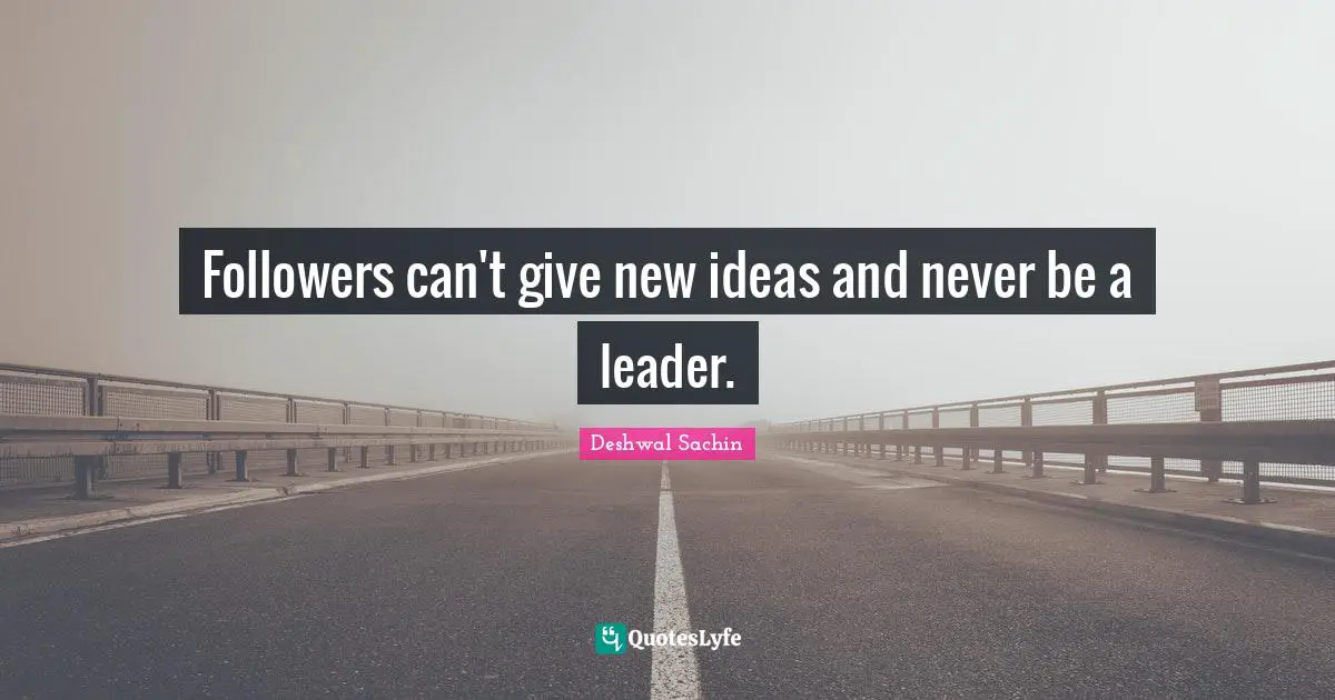 Followers can't give new ideas and never be a leader.