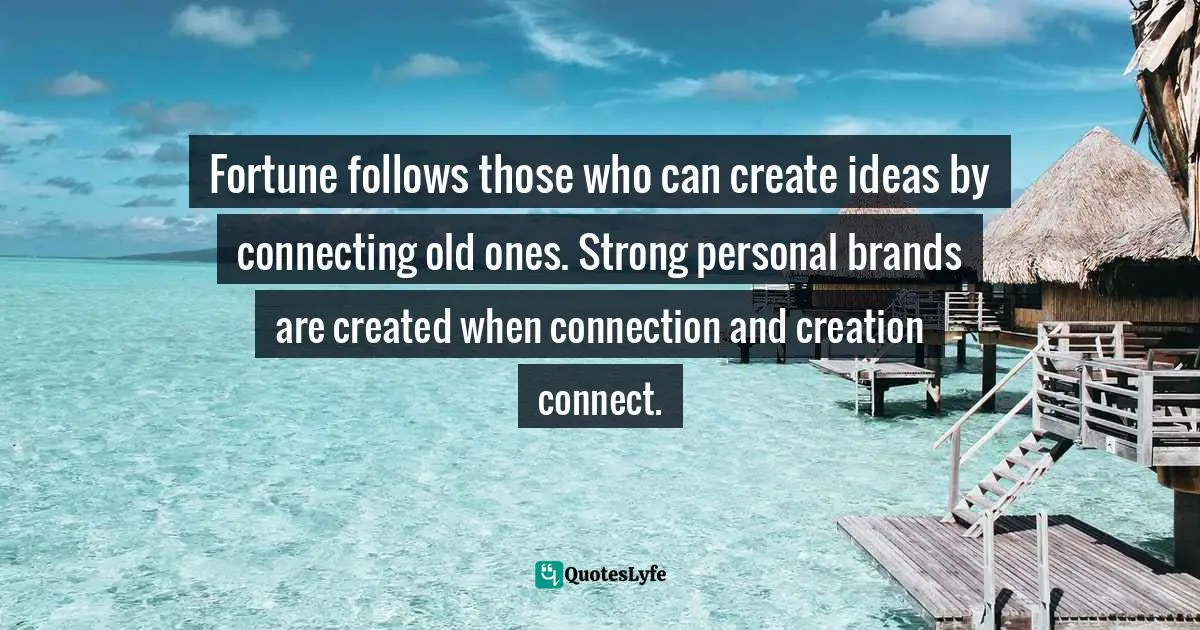 Fortune follows those who can create ideas by connecting old ones. Strong personal brands are created when connection and creation connect.