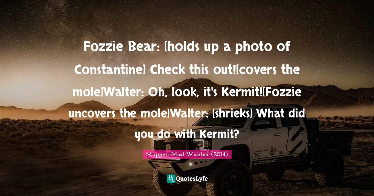 Script Quotes: "Fozzie Bear: [holds up a photo of Constantine] Check this out![covers the mole]Walter: Oh, look, it's Kermit![Fozzie uncovers the mole]Walter: [shrieks] What did you do with Kermit?"