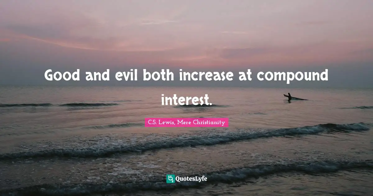 Good and evil both increase at compound interest.