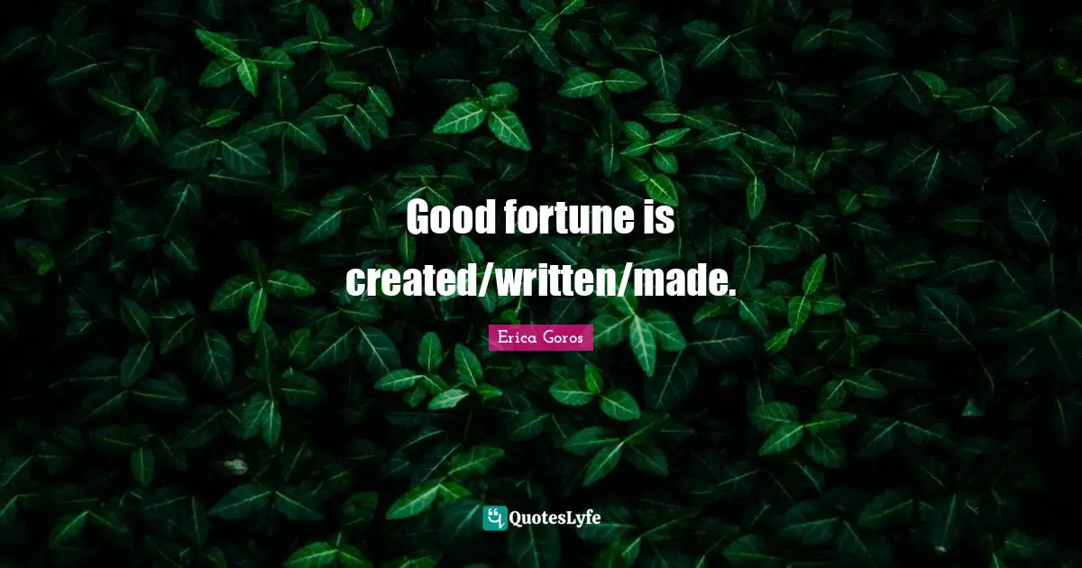 Good fortune is created/written/made.