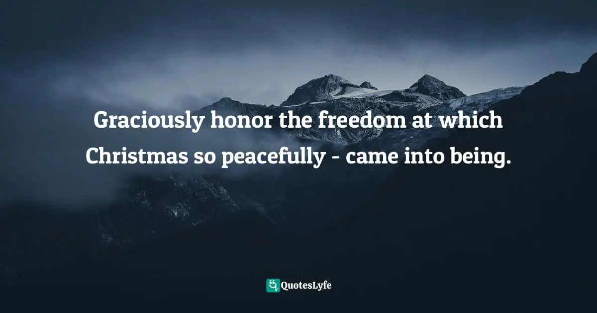 Graciously honor the freedom at which Christmas so peacefully - came into being.