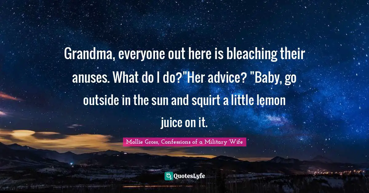 Grandma, everyone out here is bleaching their anuses. What do I do?"Her advice? "Baby, go outside in the sun and squirt a little lemon juice on it.