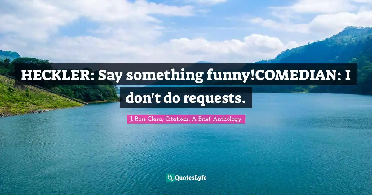 HECKLER: Say something funny!COMEDIAN: I don't do requests.