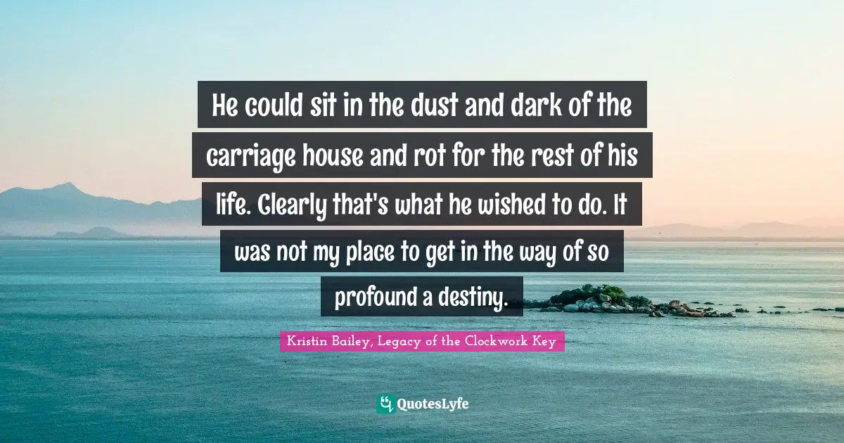 He could sit in the dust and dark of the carriage house and rot for the rest of his life. Clearly that's what he wished to do. It was not my place to get in the way of so profound a destiny.