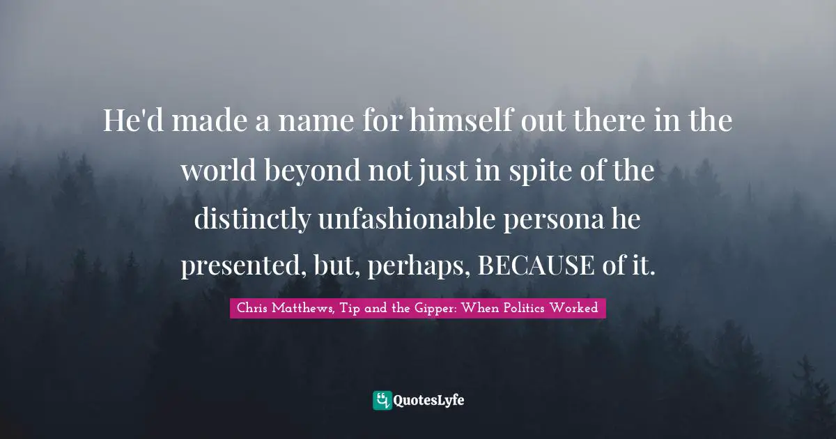 He'd made a name for himself out there in the world beyond not just in spite of the distinctly unfashionable persona he presented, but, perhaps, BECAUSE of it.