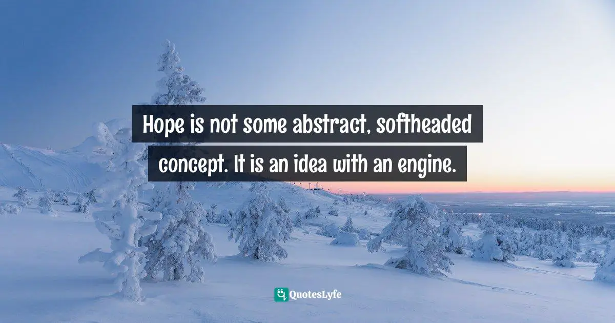 Hope is not some abstract, softheaded concept. It is an idea with an engine.