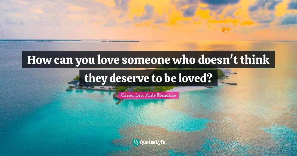 Cassia Leo, Anti-Romance Quotes: "How can you love someone who doesn't think they deserve to be loved?"