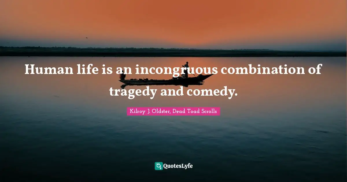Human life is an incongruous combination of tragedy and comedy.