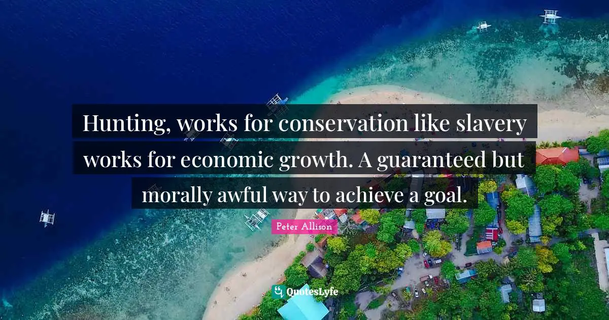 Hunting, works for conservation like slavery works for economic growth. A guaranteed but morally awful way to achieve a goal.