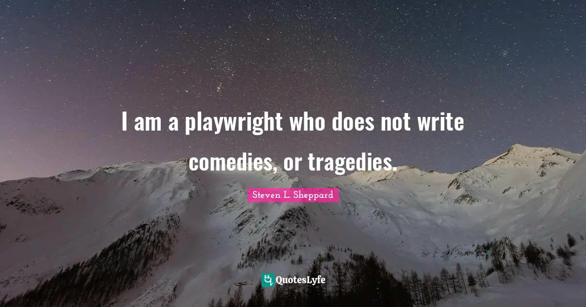 I am a playwright who does not write comedies, or tragedies.