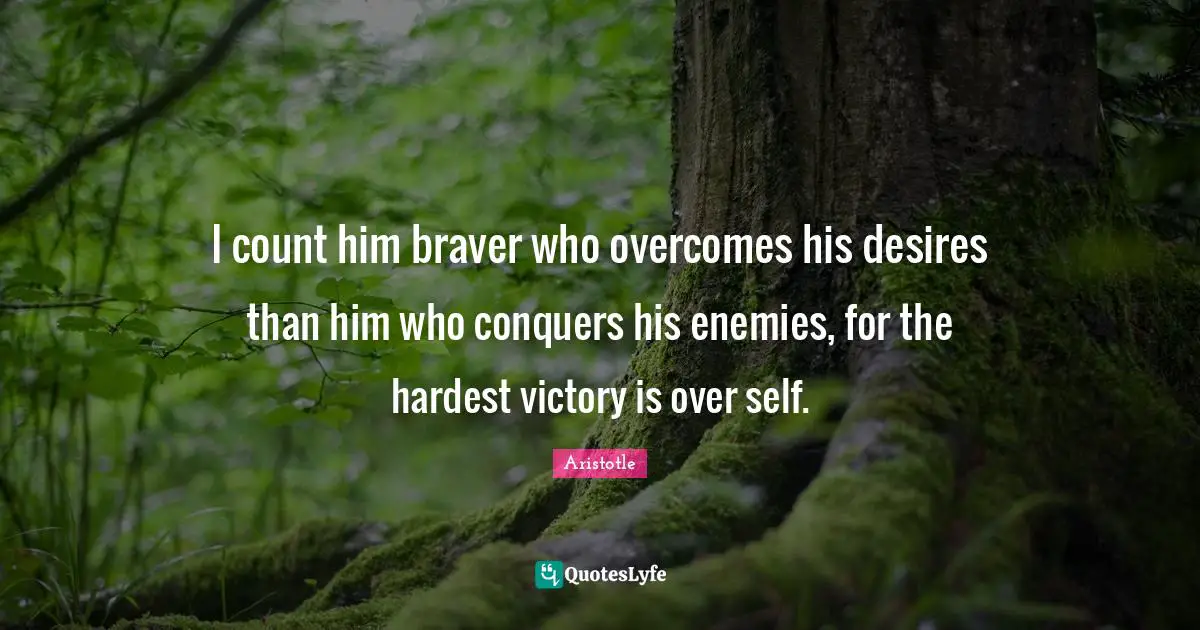 I count him braver who overcomes his desires than him who conquers his enemies, for the hardest victory is over self.