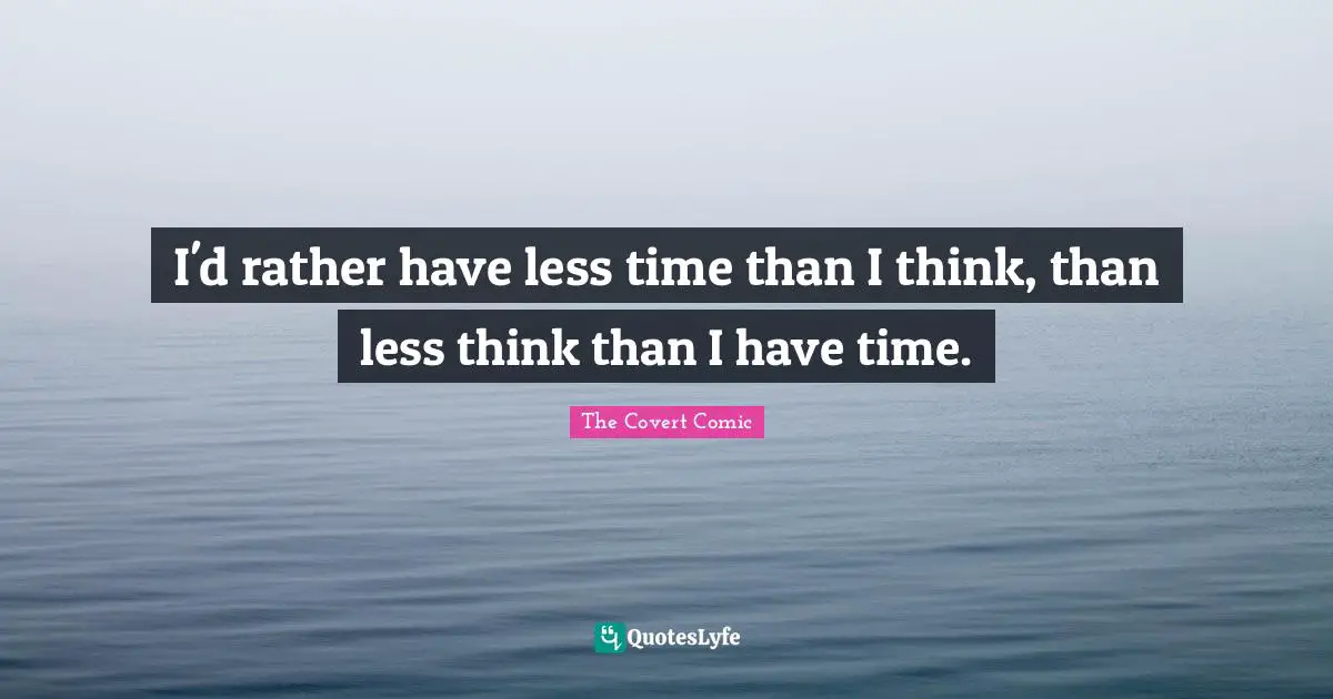 I'd rather have less time than I think, than less think than I have time.