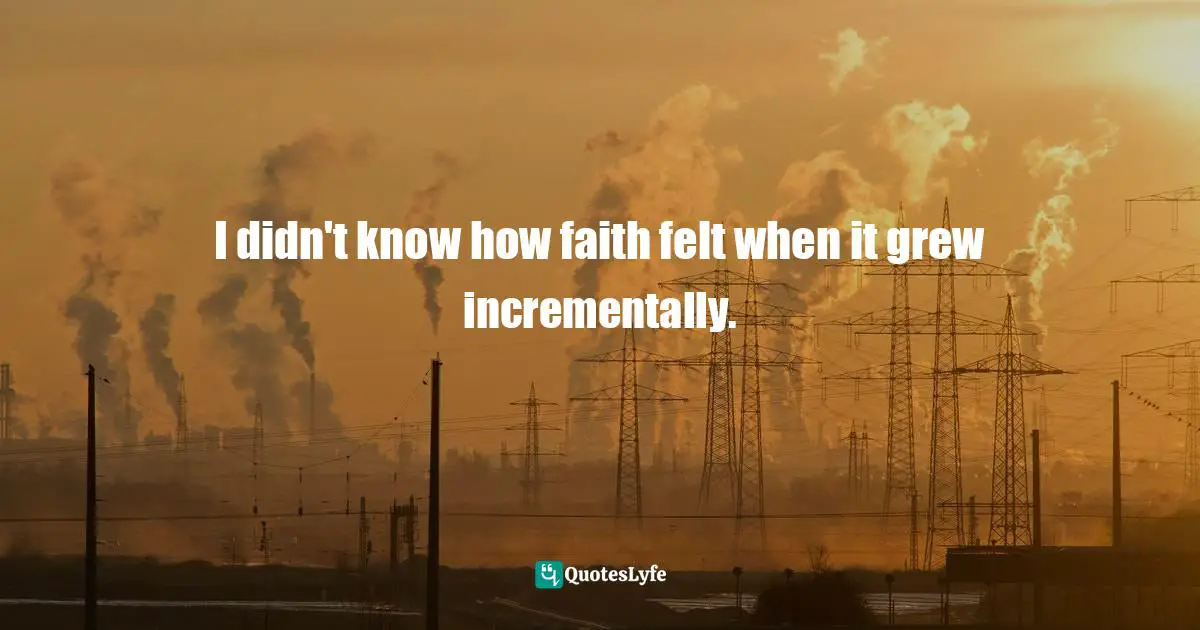 I didn't know how faith felt when it grew incrementally.