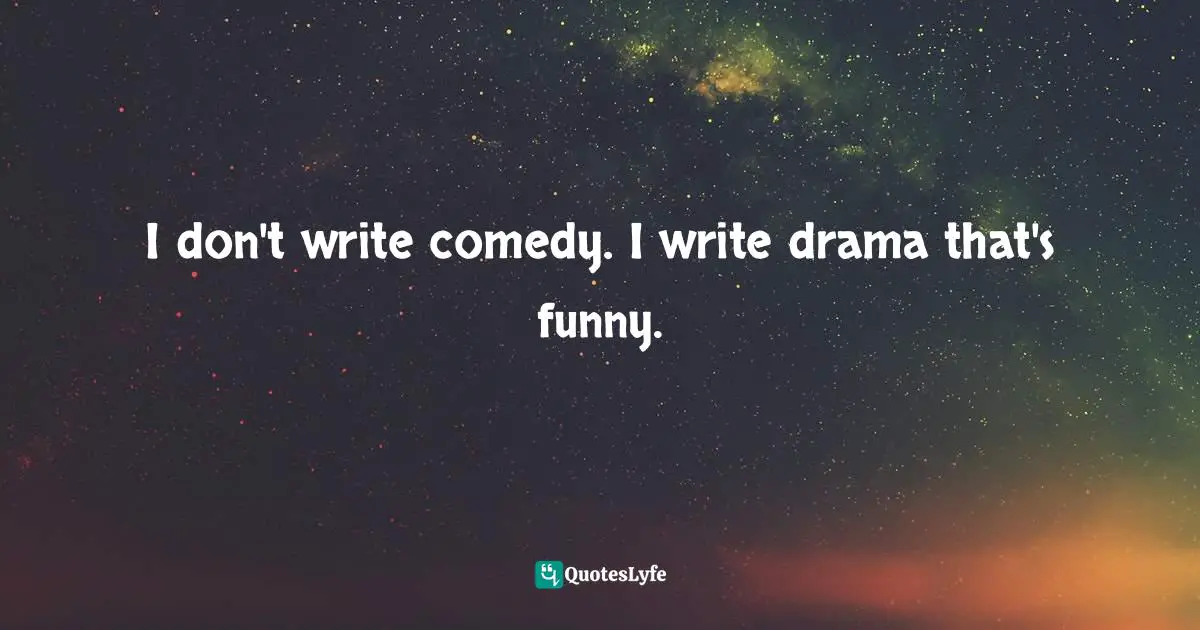I don't write comedy. I write drama that's funny.