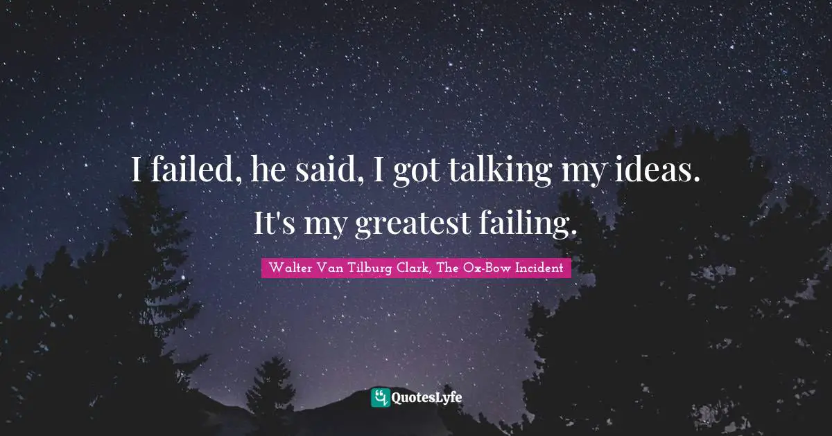 I failed, he said, I got talking my ideas. It's my greatest failing.