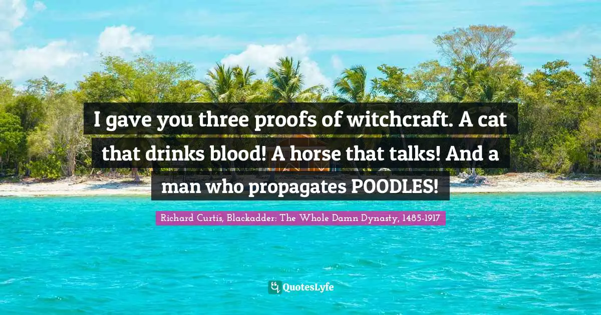 I gave you three proofs of witchcraft. A cat that drinks blood! A horse that talks! And a man who propagates POODLES!