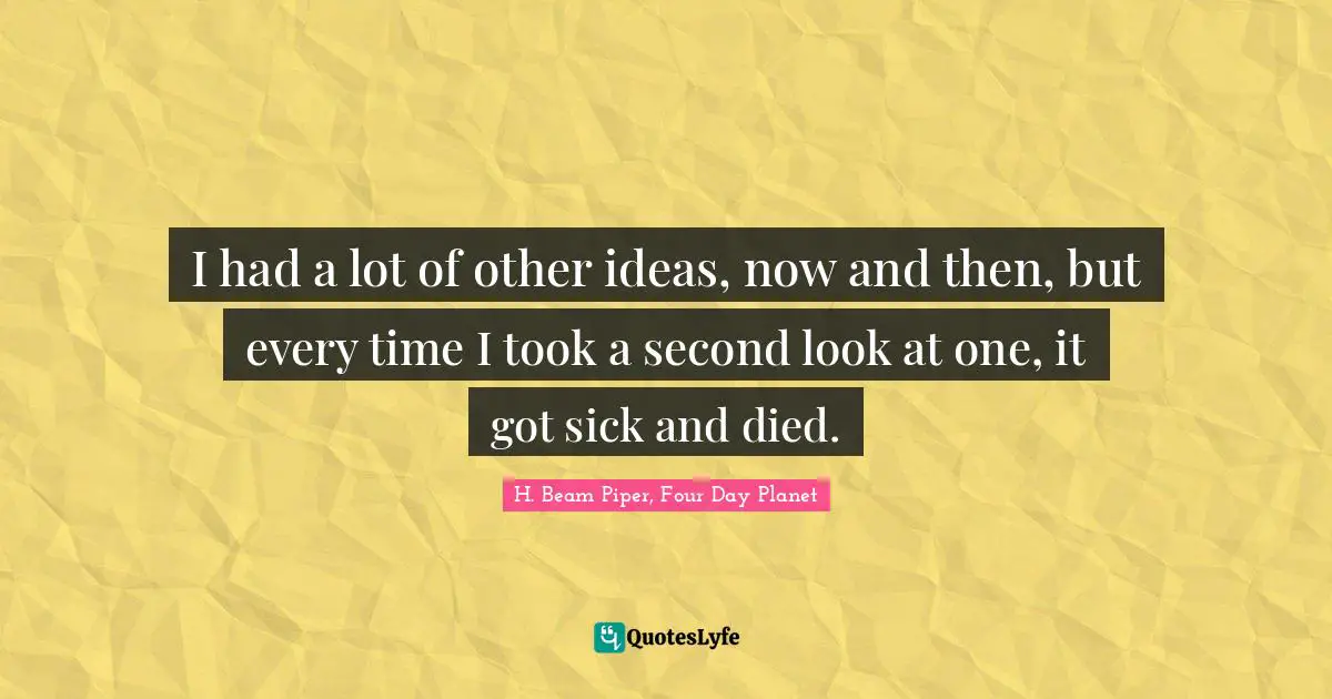 I had a lot of other ideas, now and then, but every time I took a second look at one, it got sick and died.