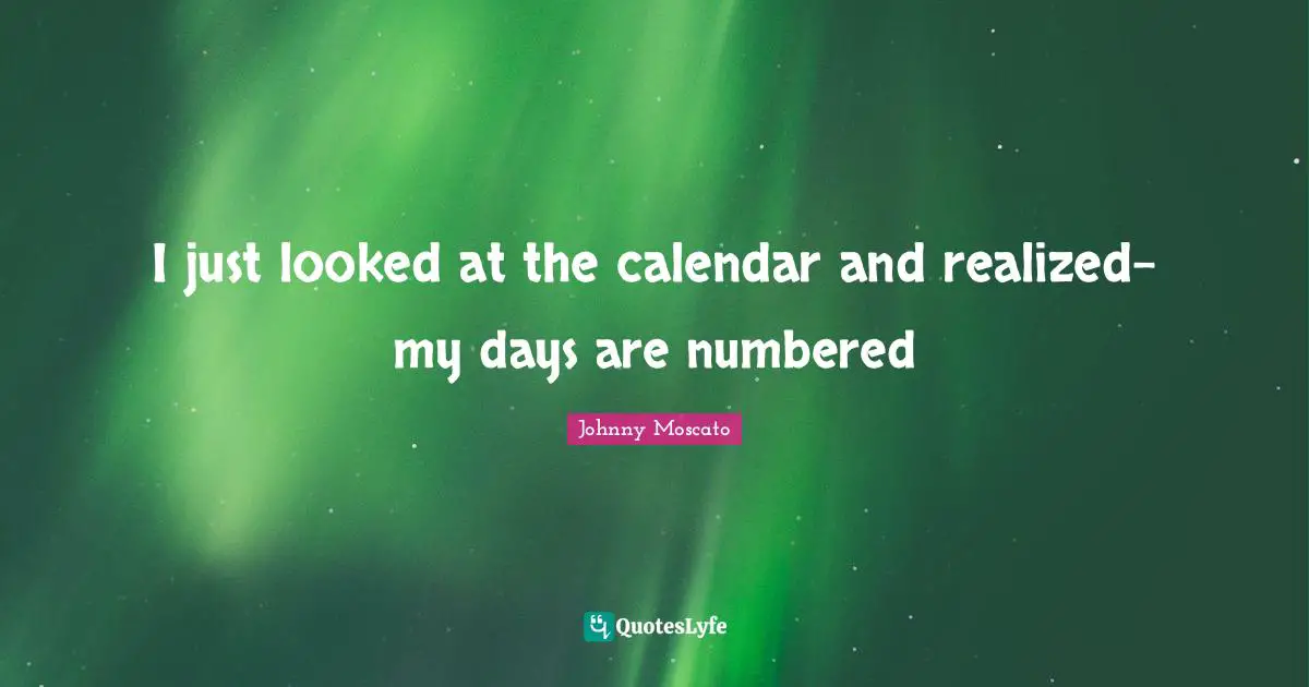 I just looked at the calendar and realized- my days are numbered