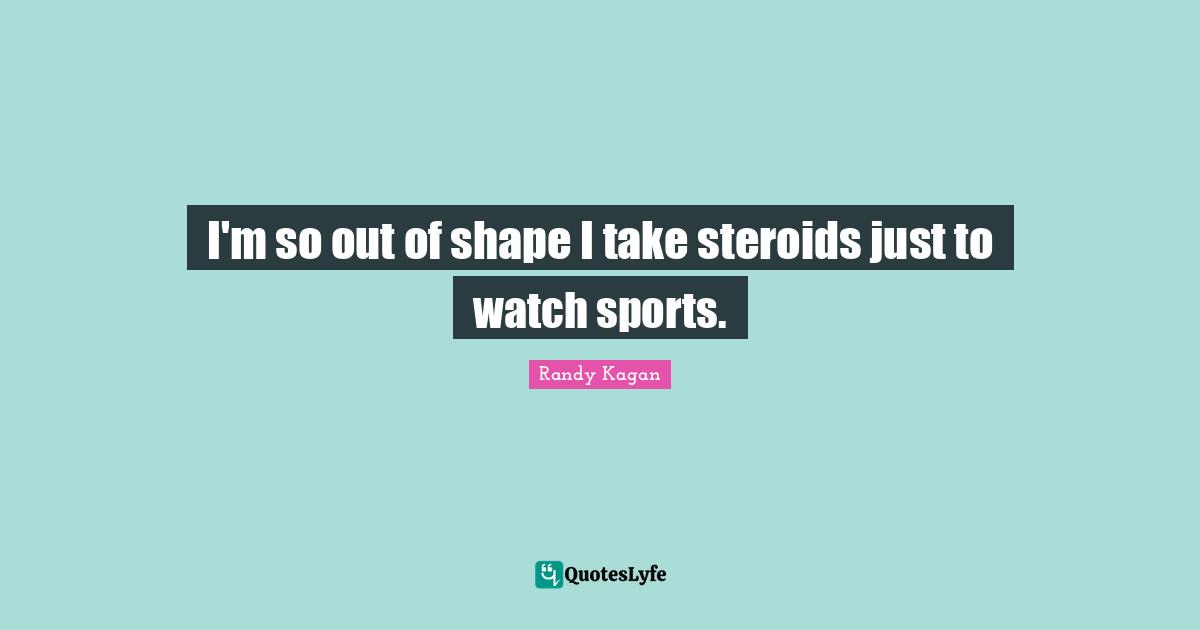 I'm so out of shape I take steroids just to watch sports.