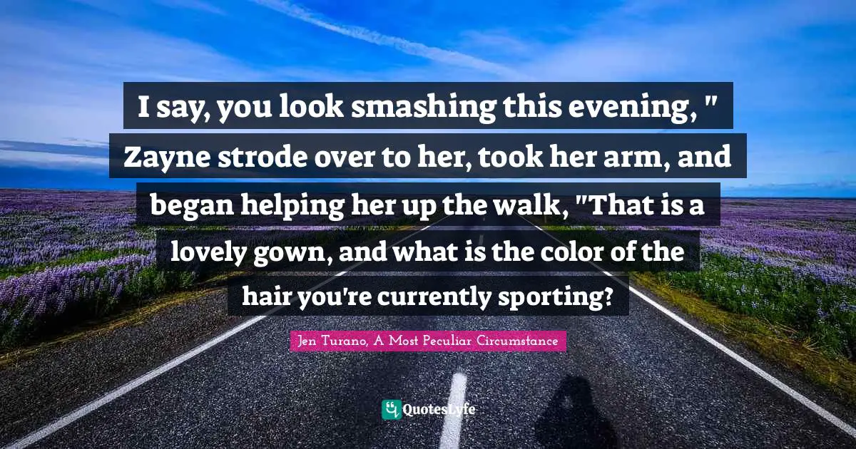 I say, you look smashing this evening, " Zayne strode over to her, took her arm, and began helping her up the walk, "That is a lovely gown, and what is the color of the hair you're currently sporting?