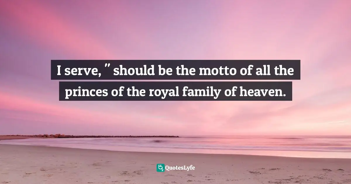 I serve, " should be the motto of all the princes of the royal family of heaven.
