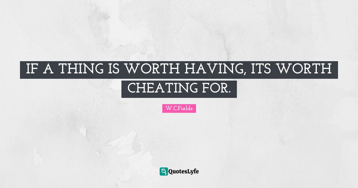 IF A THING IS WORTH HAVING, ITS WORTH CHEATING FOR.