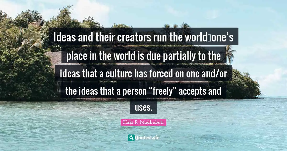 Haki R. Madhubuti Quotes: "Ideas and their creators run the world…one’s place in the world is due partially to the ideas that a culture has forced on one and/or the ideas that a person “freely” accepts and uses."