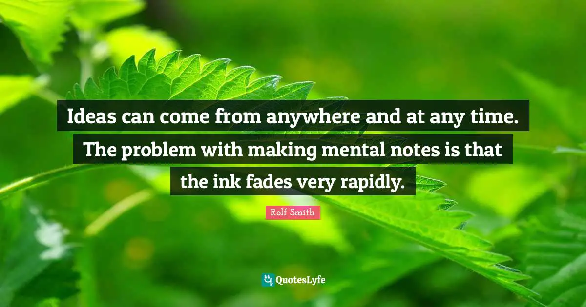 Ideas can come from anywhere and at any time. The problem with making mental notes is that the ink fades very rapidly.