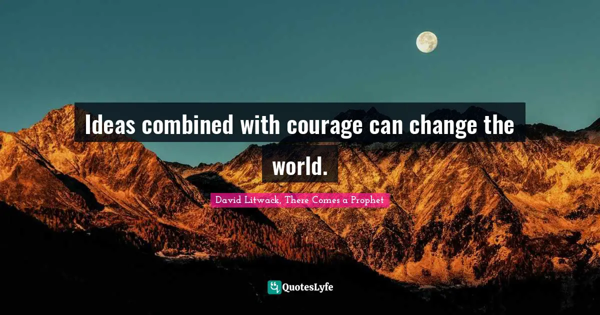 Ideas combined with courage can change the world.