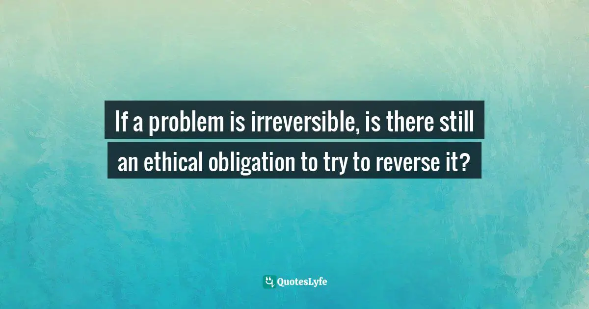 Ethics And Moral Philosophy Quotes: "If a problem is irreversible, is there still an ethical obligation to try to reverse it?"