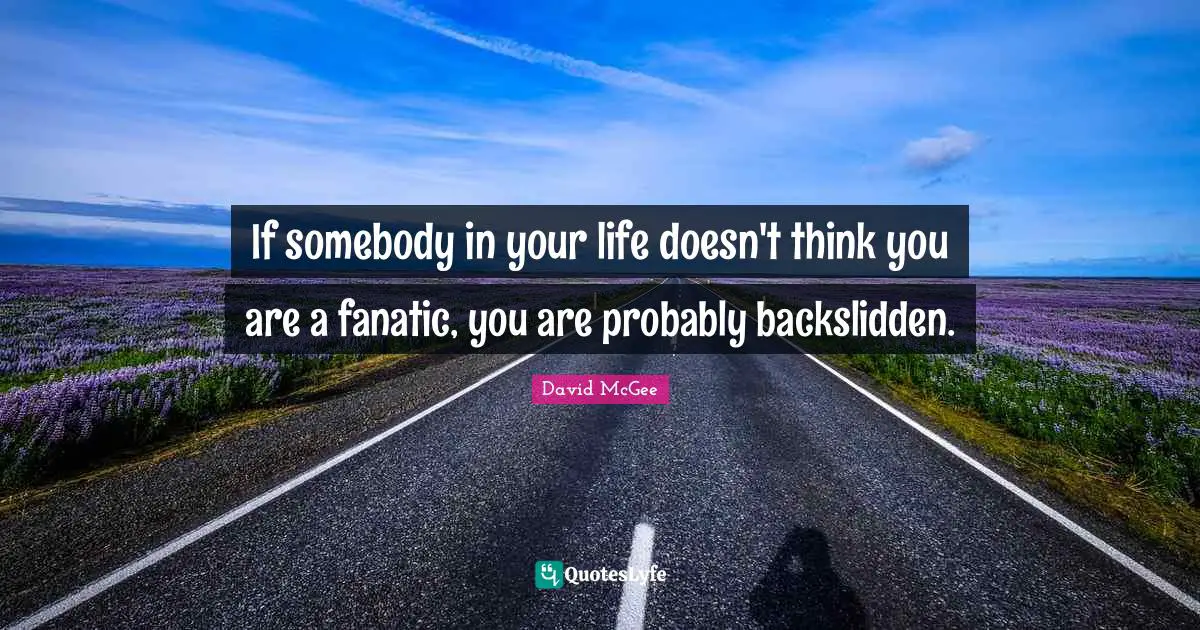 If somebody in your life doesn't think you are a fanatic, you are probably backslidden.
