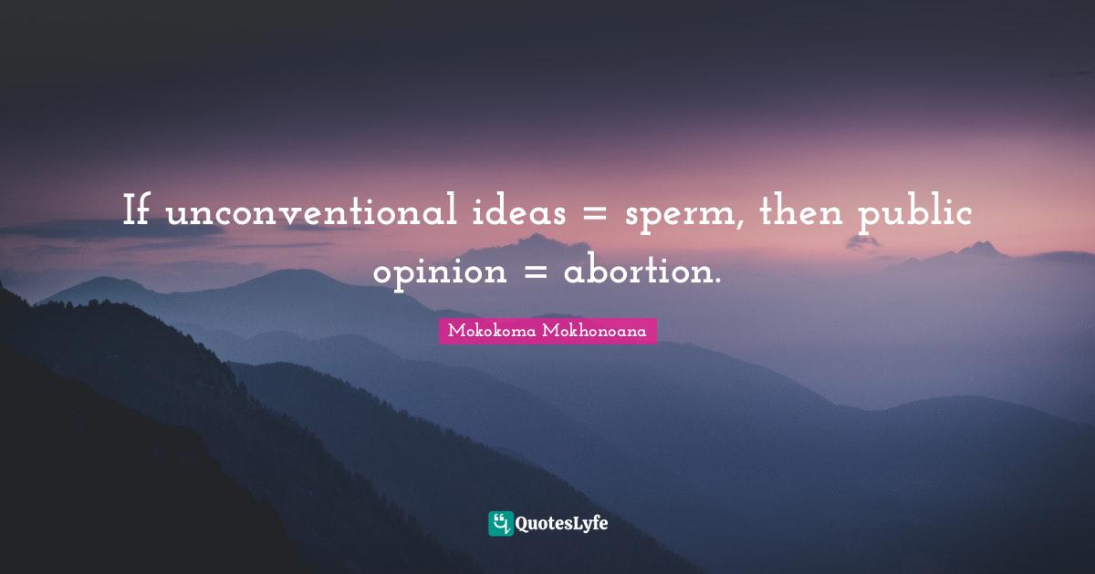 Mokokoma Mokhonoana Quotes: If unconventional ideas = sperm, then public opinion = abortion.