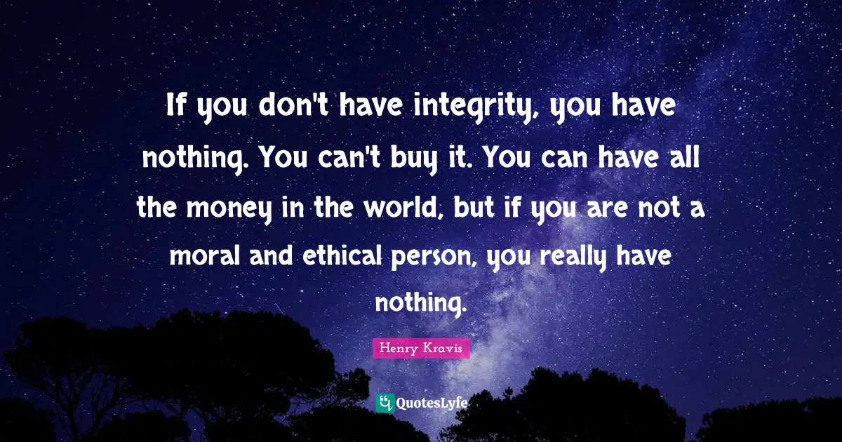 Henry Kravis Quotes: "If you don't have integrity, you have nothing. You can't buy it. You can have all the money in the world, but if you are not a moral and ethical person, you really have nothing."
