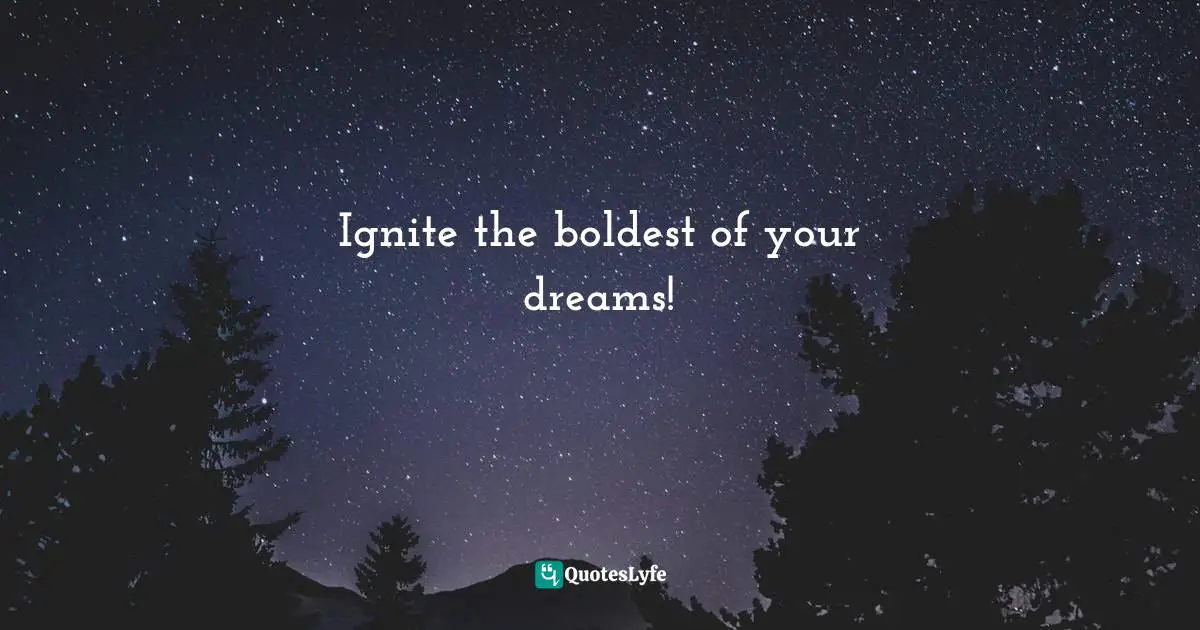 Ignite the boldest of your dreams!