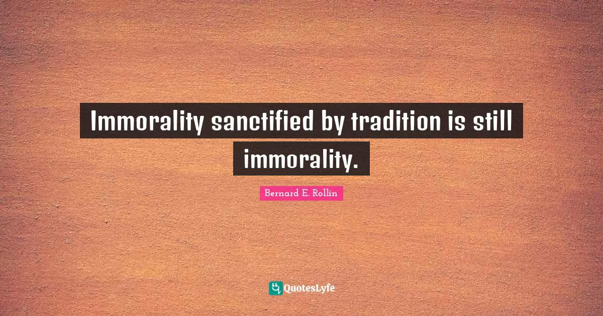 Immorality sanctified by tradition is still immorality.