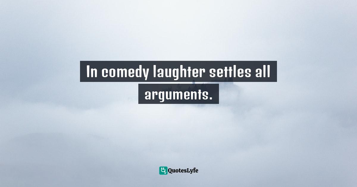 Robert McKee, Story: Substance, Structure, Style, And The Principles Of Screenwriting Quotes: "In comedy laughter settles all arguments."