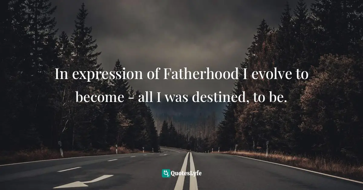 Channeling Quotes: "In expression of Fatherhood I evolve to become - all I was destined, to be."