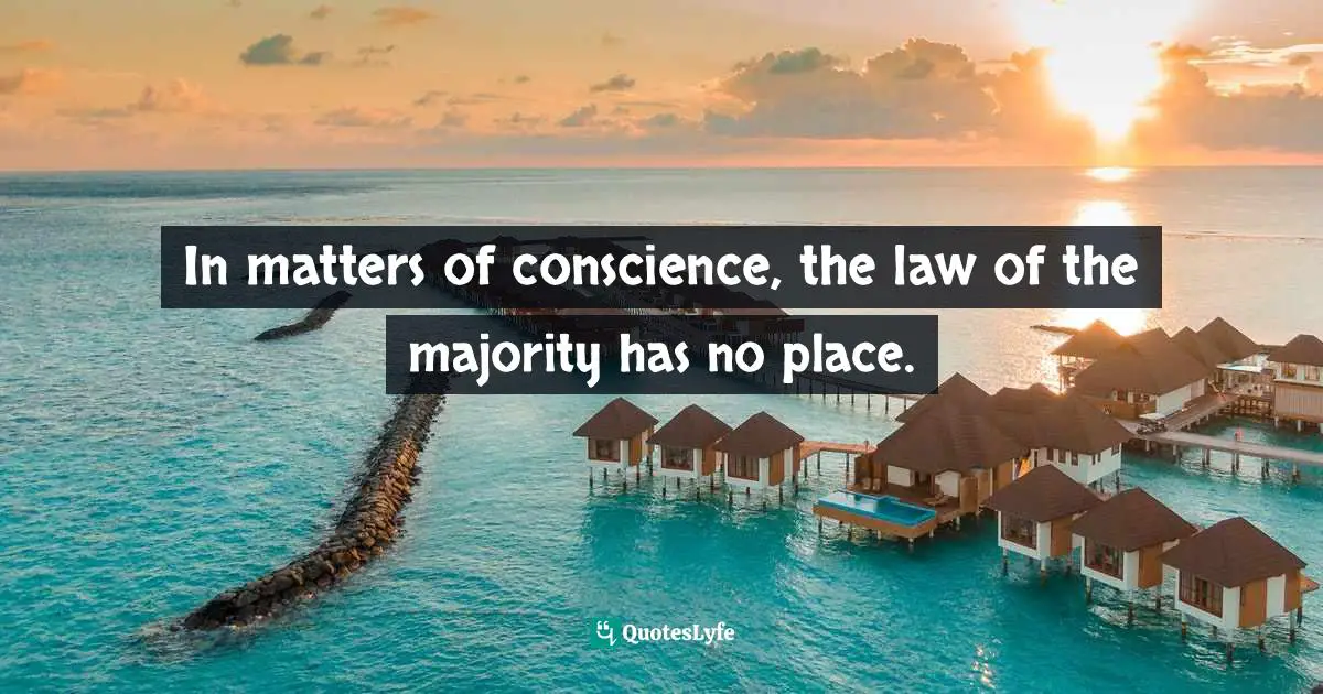 In matters of conscience, the law of the majority has no place.