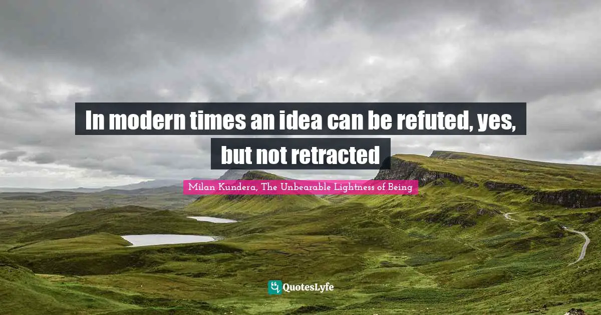 In modern times an idea can be refuted, yes, but not retracted