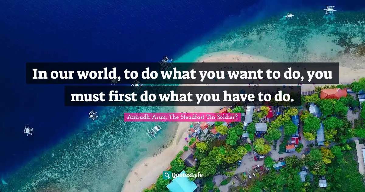 In our world, to do what you want to do, you must first do what you have to do.