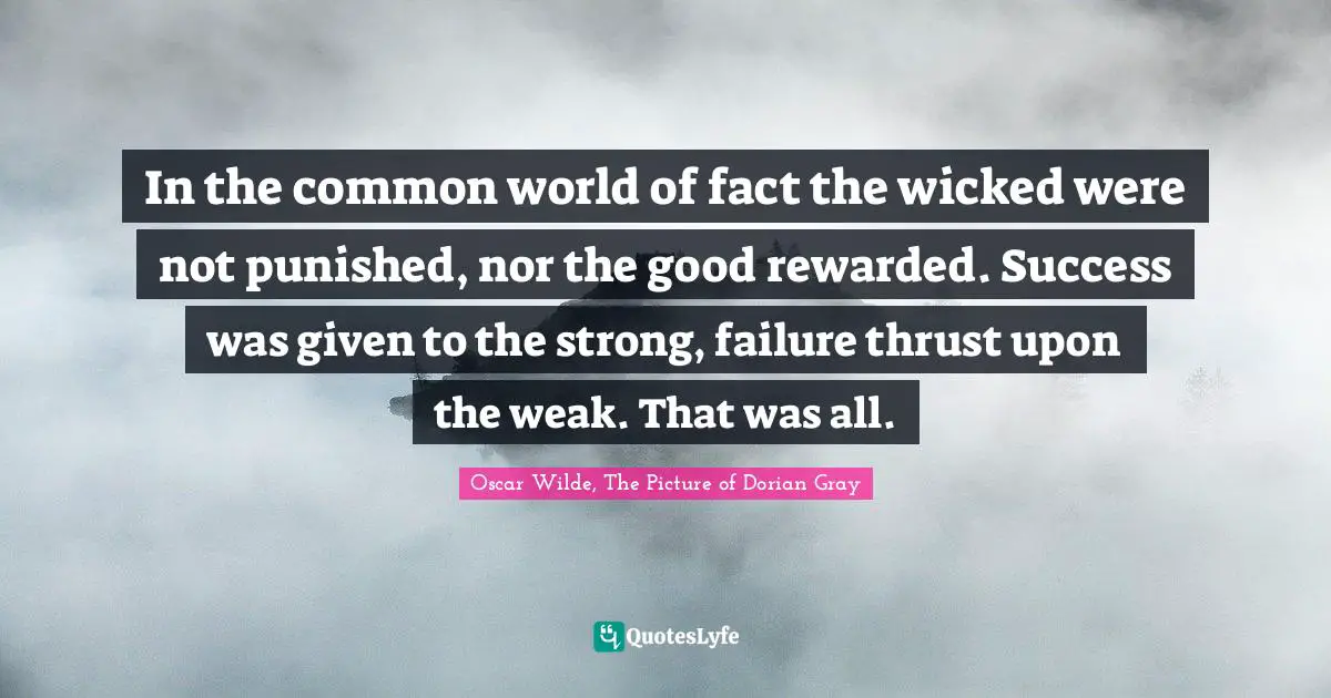 In the common world of fact the wicked were not punished, nor the good rewarded. Success was given to the strong, failure thrust upon the weak. That was all.